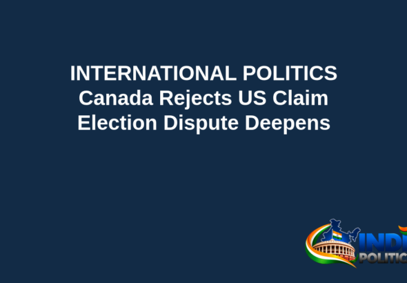 Branded editorial headline graphic: INTERNATIONAL POLITICS. Canada Rejects US Claim. Election Dispute Deepens. Includes Indian Political Hub logo.